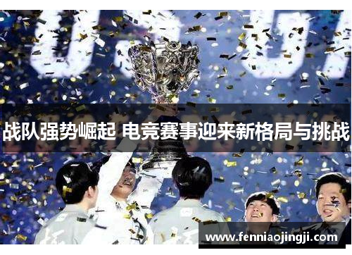 战队强势崛起 电竞赛事迎来新格局与挑战 战队强势崛起 电竞赛事迎来新格局与挑战