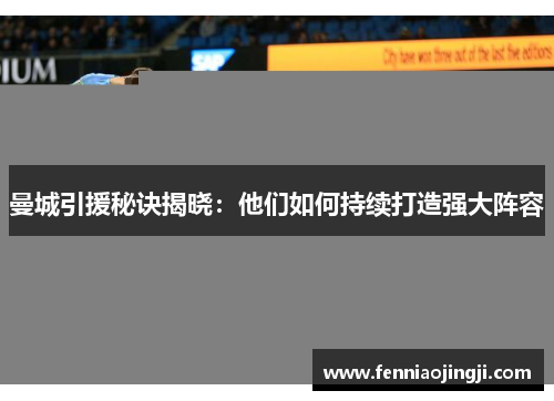 曼城引援秘诀揭晓:他们如何持续打造强大阵容 曼城引援秘诀揭晓:他们如何持续打造强大阵容