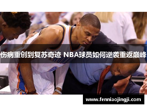 伤病重创到复苏奇迹 NBA球员如何逆袭重返巅峰 伤病重创到复苏奇迹 NBA球员如何逆袭重返巅峰
