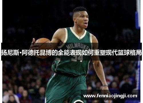 扬尼斯·阿德托昆博的全能表现如何重塑现代篮球格局 扬尼斯·阿德托昆博的全能表现如何重塑现代篮球格局