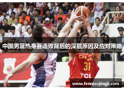 中国男篮热身赛连败背后的深层原因及应对策略