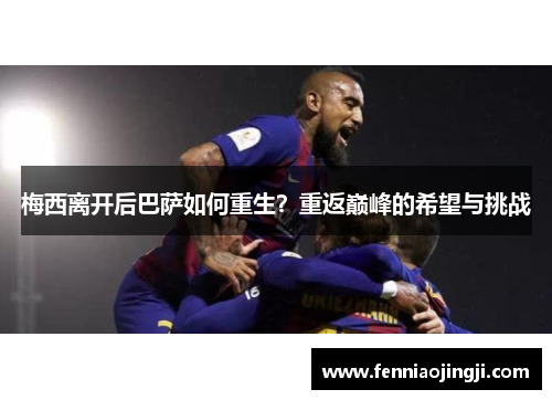 梅西离开后巴萨如何重生?重返巅峰的希望与挑战 梅西离开后巴萨如何重生?重返巅峰的希望与挑战
