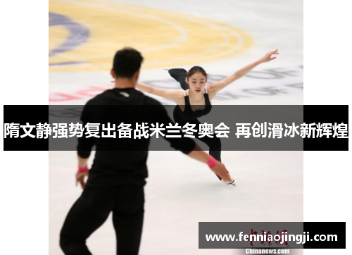 隋文静强势复出备战米兰冬奥会 再创滑冰新辉煌 隋文静强势复出备战米兰冬奥会 再创滑冰新辉煌