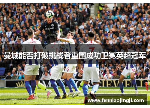 曼城能否打破挑战者重围成功卫冕英超冠军 曼城能否打破挑战者重围成功卫冕英超冠军