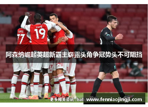 阿森纳崛起英超新霸主崭露头角争冠势头不可阻挡 阿森纳崛起英超新霸主崭露头角争冠势头不可阻挡