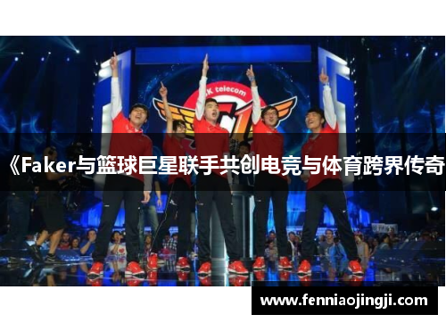 《Faker与篮球巨星联手共创电竞与体育跨界传奇》 《Faker与篮球巨星联手共创电竞与体育跨界传奇》