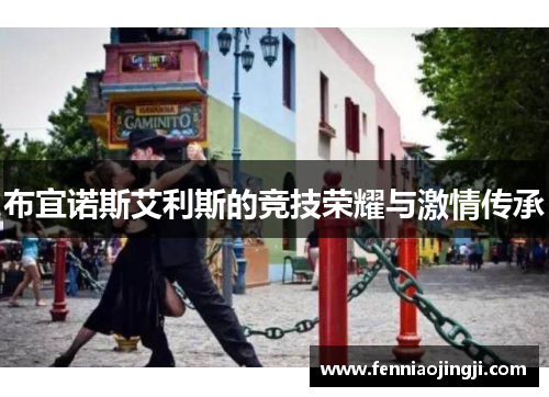 布宜诺斯艾利斯的竞技荣耀与激情传承 布宜诺斯艾利斯的竞技荣耀与激情传承