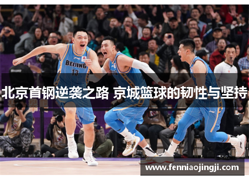 北京首钢逆袭之路 京城篮球的韧性与坚持 北京首钢逆袭之路 京城篮球的韧性与坚持