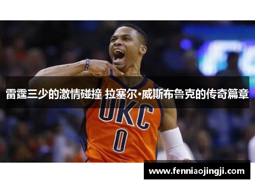 雷霆三少的激情碰撞 拉塞尔·威斯布鲁克的传奇篇章 雷霆三少的激情碰撞 拉塞尔·威斯布鲁克的传奇篇章