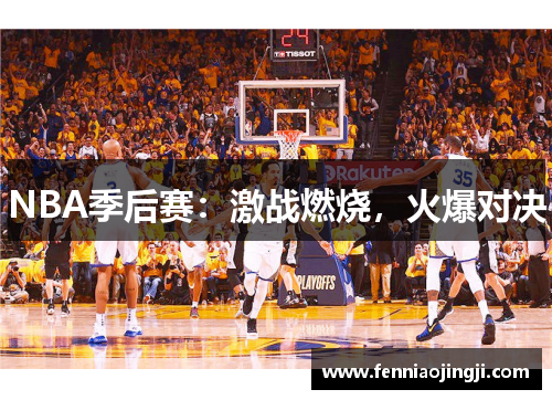 NBA季后赛:激战燃烧,火爆对决 NBA季后赛:激战燃烧,火爆对决