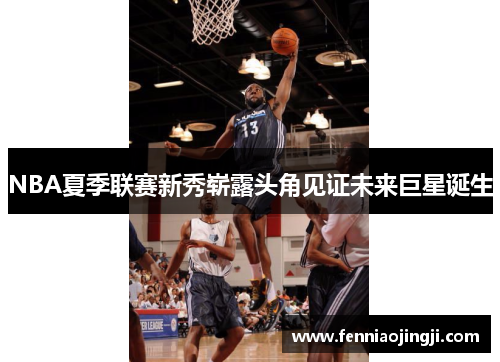 NBA夏季联赛新秀崭露头角见证未来巨星诞生