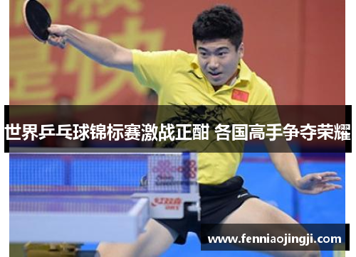 世界乒乓球锦标赛激战正酣 各国高手争夺荣耀 世界乒乓球锦标赛激战正酣 各国高手争夺荣耀