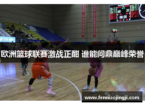 欧洲篮球联赛激战正酣 谁能问鼎巅峰荣誉 欧洲篮球联赛激战正酣 谁能问鼎巅峰荣誉