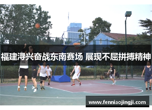 福建浔兴奋战东南赛场 展现不屈拼搏精神
