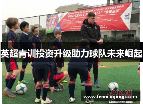 英超青训投资升级助力球队未来崛起 英超青训投资升级助力球队未来崛起