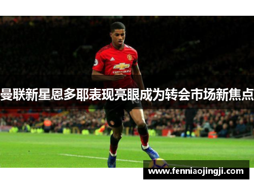 曼联新星恩多耶表现亮眼成为转会市场新焦点