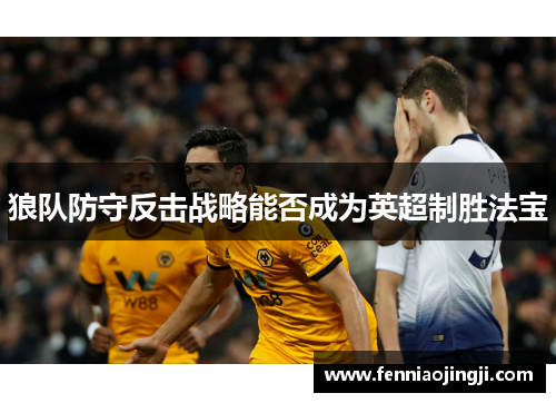 狼队防守反击战略能否成为英超制胜法宝 狼队防守反击战略能否成为英超制胜法宝