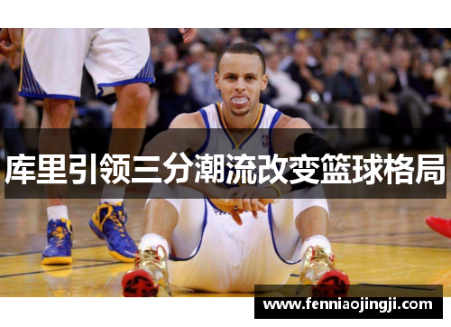 库里引领三分潮流改变篮球格局 库里引领三分潮流改变篮球格局