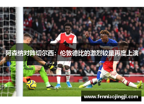 阿森纳对阵切尔西:伦敦德比的激烈较量再度上演 阿森纳对阵切尔西:伦敦德比的激烈较量再度上演