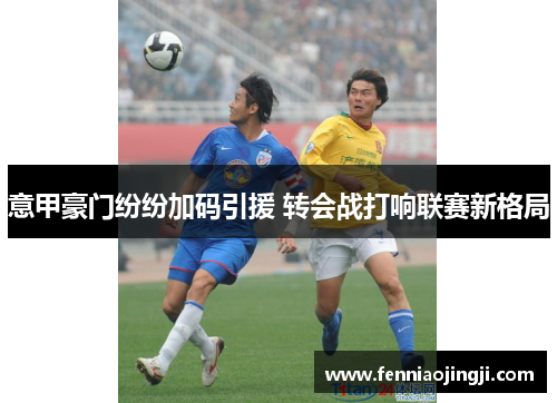 意甲豪门纷纷加码引援 转会战打响联赛新格局