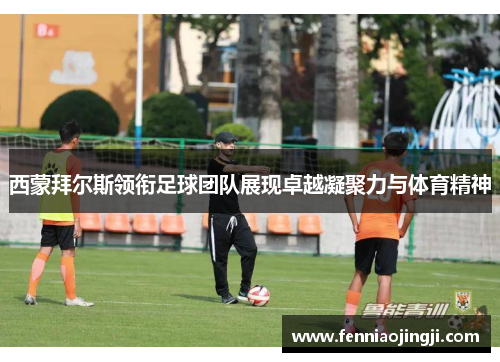 西蒙拜尔斯领衔足球团队展现卓越凝聚力与体育精神